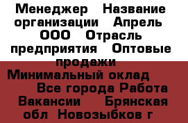 Менеджер › Название организации ­ Апрель, ООО › Отрасль предприятия ­ Оптовые продажи › Минимальный оклад ­ 10 000 - Все города Работа » Вакансии   . Брянская обл.,Новозыбков г.